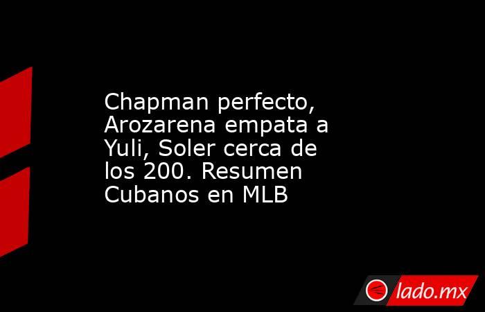 Chapman perfecto, Arozarena empata a Yuli, Soler cerca de los 200. Resumen Cubanos en MLB. Noticias en tiempo real