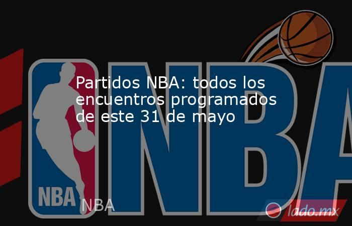 Partidos NBA: todos los encuentros programados de este 31 de mayo. Noticias en tiempo real