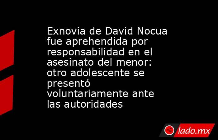 Exnovia de David Nocua fue aprehendida por responsabilidad en el asesinato del menor: otro adolescente se presentó voluntariamente ante las autoridades. Noticias en tiempo real