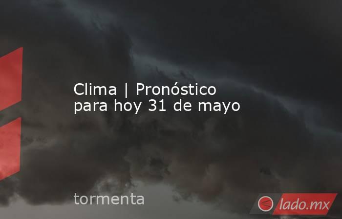 Clima | Pronóstico para hoy 31 de mayo. Noticias en tiempo real