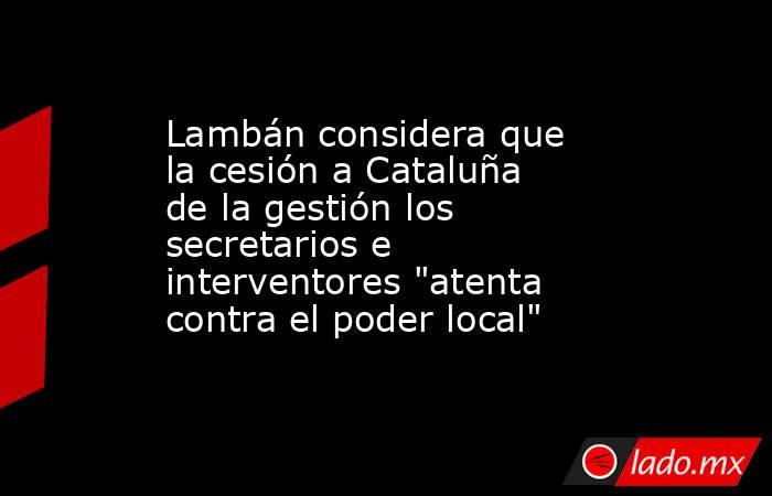 Lambán considera que la cesión a Cataluña de la gestión los secretarios e interventores 
