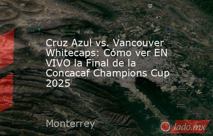 Cruz Azul vs. Vancouver Whitecaps: Cómo ver EN VIVO la Final de la Concacaf Champions Cup 2025. Noticias en tiempo real