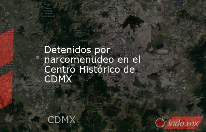 Detenidos por narcomenudeo en el Centro Histórico de CDMX. Noticias en tiempo real