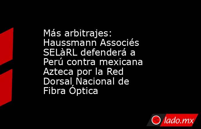 Más arbitrajes: Haussmann Associés SELàRL defenderá a Perú contra mexicana Azteca por la Red Dorsal Nacional de Fibra Óptica. Noticias en tiempo real