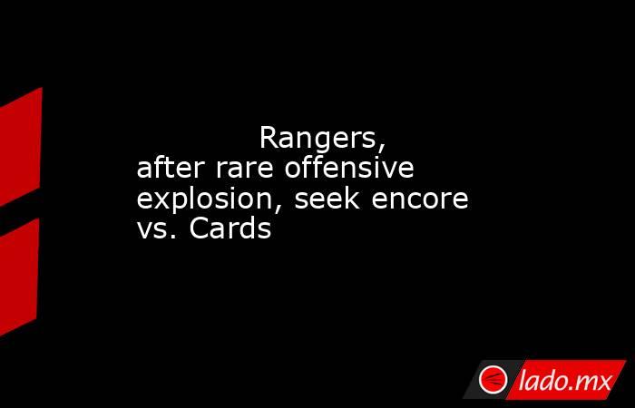             Rangers, after rare offensive explosion, seek encore vs. Cards        . Noticias en tiempo real