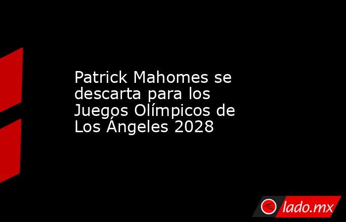 Patrick Mahomes se descarta para los Juegos Olímpicos de Los Ángeles 2028. Noticias en tiempo real