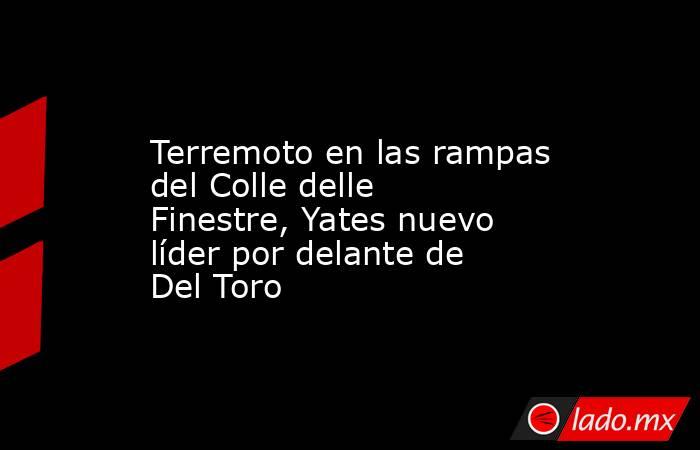                                          Terremoto en las rampas del Colle delle Finestre, Yates nuevo líder por delante de Del Toro                                     . Noticias en tiempo real