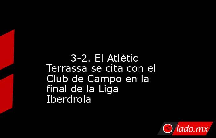                                                                                                                                3-2. El Atlètic Terrassa se cita con el Club de Campo en la final de la Liga Iberdrola                                          . Noticias en tiempo real