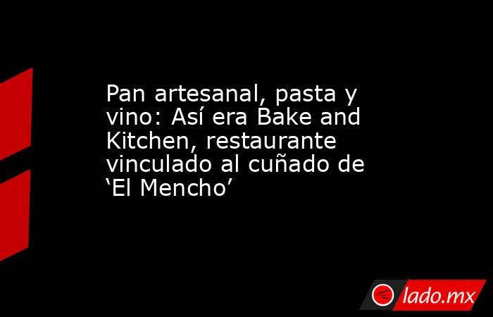 Pan artesanal, pasta y vino: Así era Bake and Kitchen, restaurante vinculado al cuñado de ‘El Mencho’. Noticias en tiempo real
