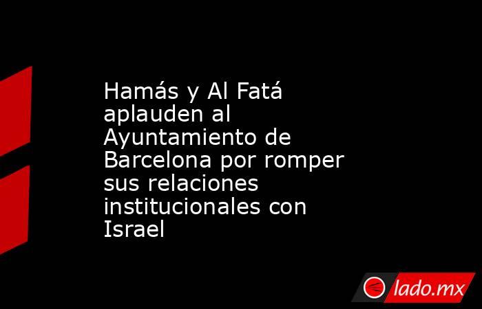 Hamás y Al Fatá aplauden al Ayuntamiento de Barcelona por romper sus relaciones institucionales con Israel. Noticias en tiempo real