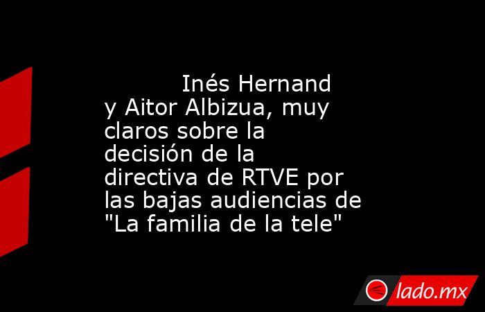                                                                                   Inés Hernand y Aitor Albizua, muy claros sobre la decisión de la directiva de RTVE por las bajas audiencias de 