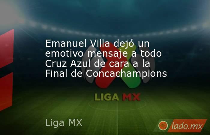 Emanuel Villa dejó un emotivo mensaje a todo Cruz Azul de cara a la Final de Concachampions. Noticias en tiempo real