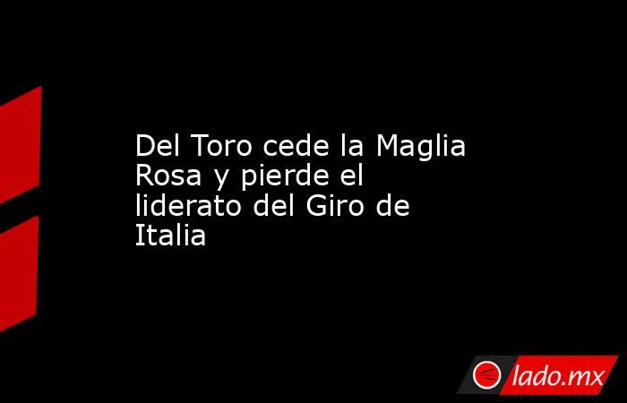 Del Toro cede la Maglia Rosa y pierde el liderato del Giro de Italia. Noticias en tiempo real