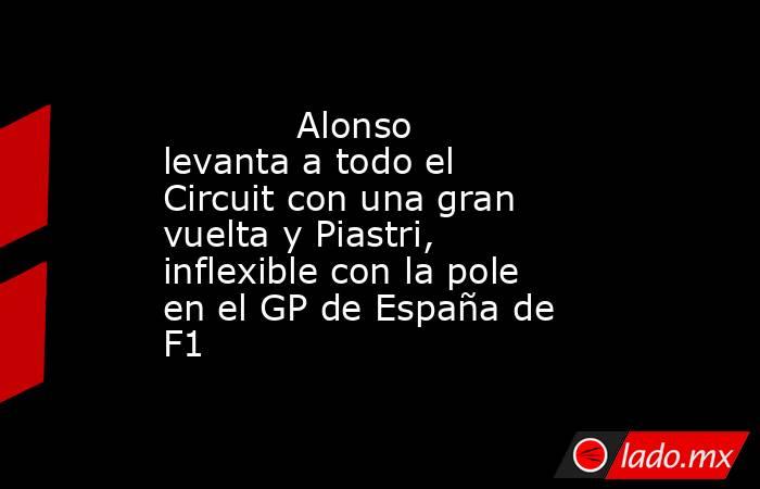            Alonso levanta a todo el Circuit con una gran vuelta y Piastri, inflexible con la pole en el GP de España de F1       . Noticias en tiempo real