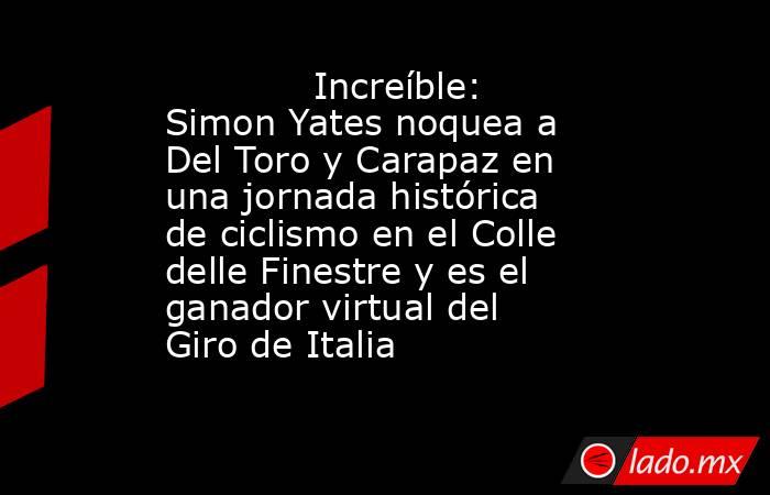             Increíble: Simon Yates noquea a Del Toro y Carapaz en una jornada histórica de ciclismo en el Colle delle Finestre y es el ganador virtual del Giro de Italia        . Noticias en tiempo real