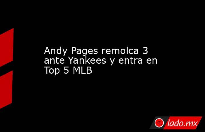 Andy Pages remolca 3 ante Yankees y entra en Top 5 MLB. Noticias en tiempo real