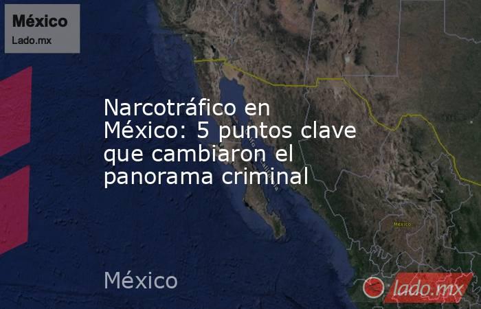 Narcotráfico en México: 5 puntos clave que cambiaron el panorama criminal. Noticias en tiempo real