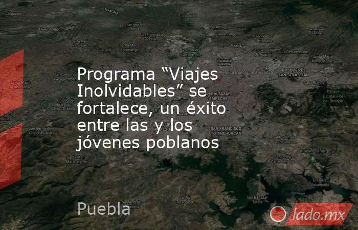 Programa “Viajes Inolvidables” se fortalece, un éxito entre las y los jóvenes poblanos. Noticias en tiempo real