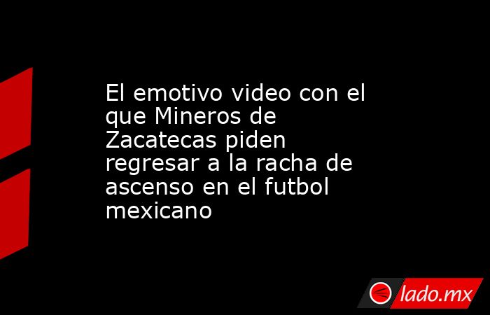 El emotivo video con el que Mineros de Zacatecas piden regresar a la racha de ascenso en el futbol mexicano. Noticias en tiempo real