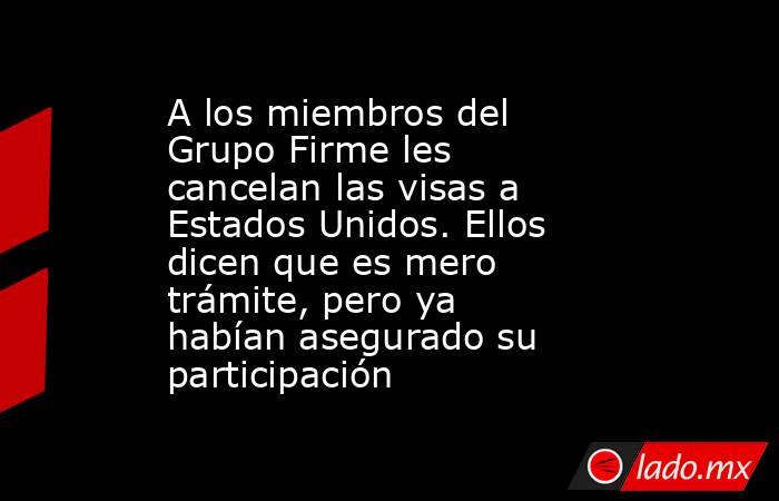 A los miembros del Grupo Firme les cancelan las visas a Estados Unidos. Ellos dicen que es mero trámite, pero ya habían asegurado su participación. Noticias en tiempo real