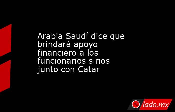 Arabia Saudí dice que brindará apoyo financiero a los funcionarios sirios junto con Catar. Noticias en tiempo real