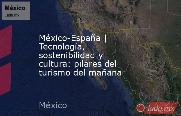 México-España | Tecnología, sostenibilidad y cultura: pilares del turismo del mañana. Noticias en tiempo real