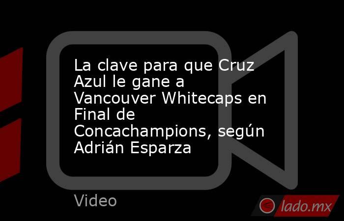 La clave para que Cruz Azul le gane a Vancouver Whitecaps en Final de Concachampions, según Adrián Esparza. Noticias en tiempo real