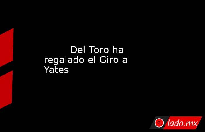                                                                                 Del Toro ha regalado el Giro a Yates                                                                            . Noticias en tiempo real