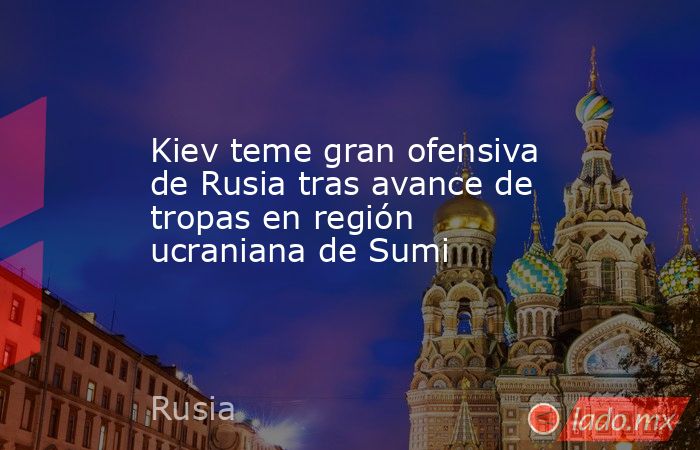 Kiev teme gran ofensiva de Rusia tras avance de tropas en región ucraniana de Sumi. Noticias en tiempo real