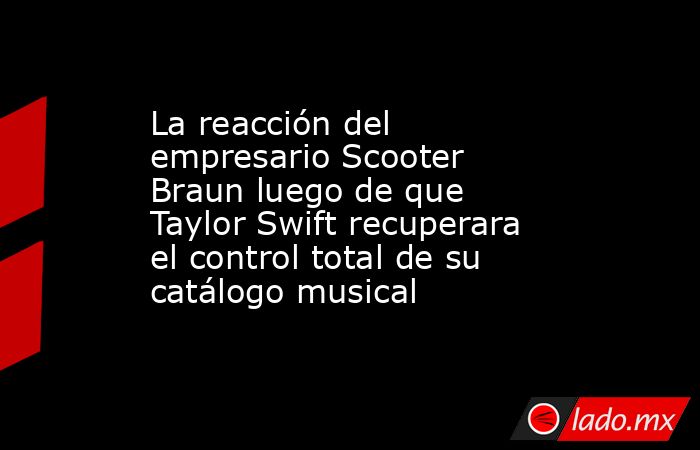 La reacción del empresario Scooter Braun luego de que Taylor Swift recuperara el control total de su catálogo musical. Noticias en tiempo real