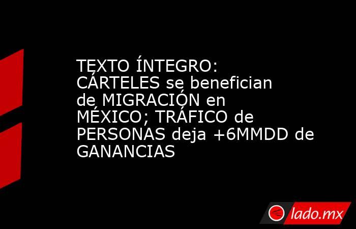 TEXTO ÍNTEGRO: CÁRTELES se benefician de MIGRACIÓN en MÉXICO; TRÁFICO de PERSONAS deja +6MMDD de GANANCIAS. Noticias en tiempo real