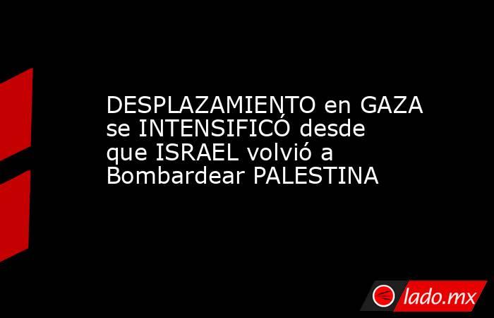 DESPLAZAMIENTO en GAZA se INTENSIFICÓ desde que ISRAEL volvió a Bombardear PALESTINA. Noticias en tiempo real