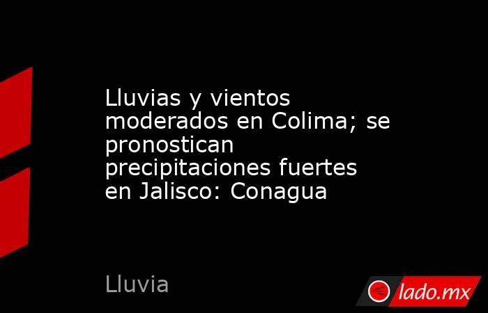 Lluvias y vientos moderados en Colima; se pronostican precipitaciones fuertes en Jalisco: Conagua. Noticias en tiempo real