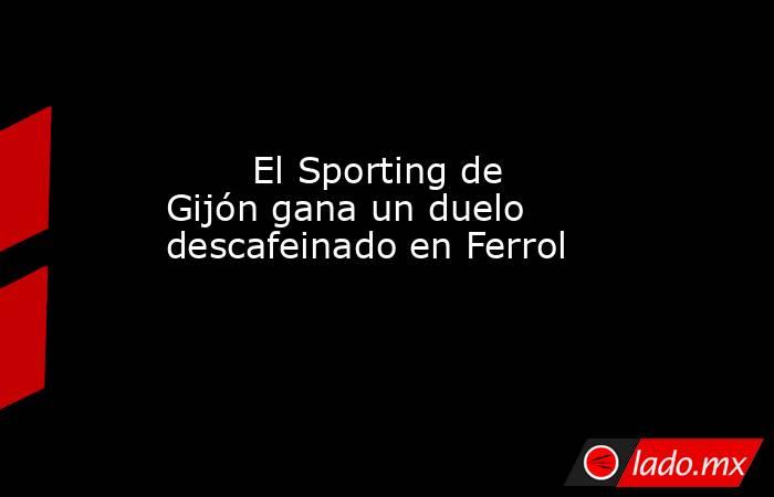                                                                                El Sporting de Gijón gana un duelo descafeinado en Ferrol                                                                           . Noticias en tiempo real