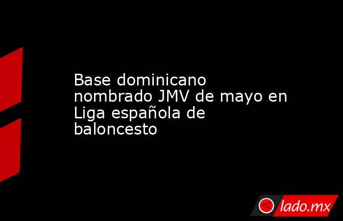 Base dominicano nombrado JMV de mayo en Liga española de baloncesto. Noticias en tiempo real