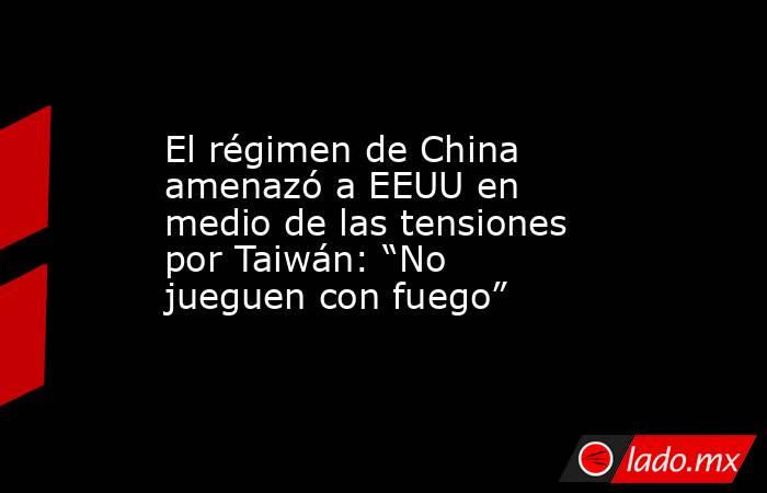 El régimen de China amenazó a EEUU en medio de las tensiones por Taiwán: “No jueguen con fuego”. Noticias en tiempo real