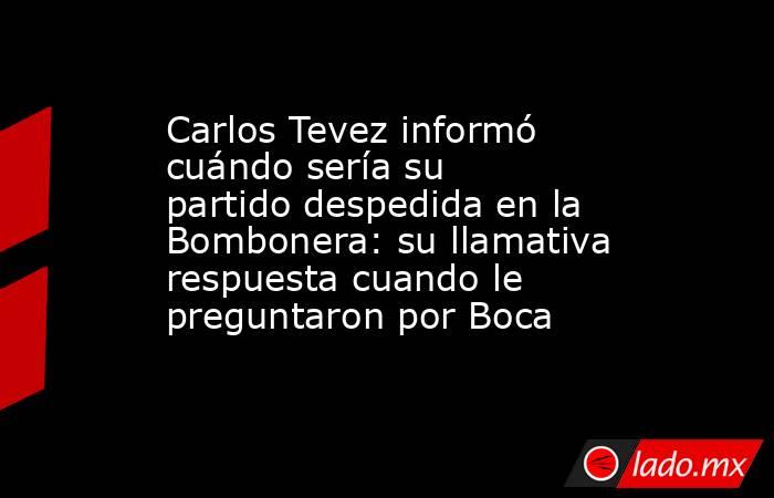 Carlos Tevez informó cuándo sería su partido despedida en la Bombonera: su llamativa respuesta cuando le preguntaron por Boca. Noticias en tiempo real