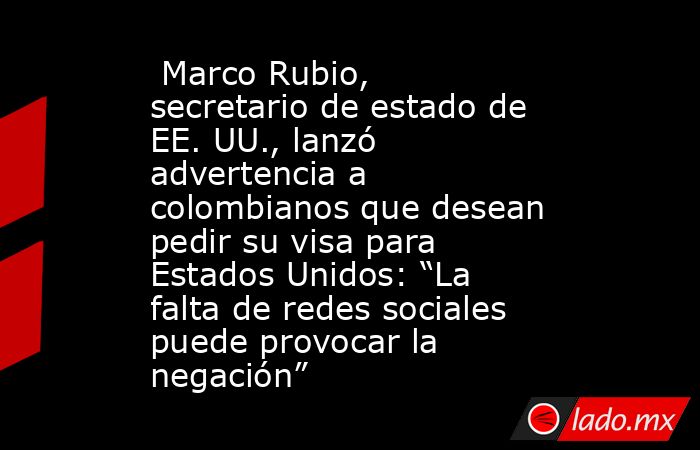  Marco Rubio, secretario de estado de EE. UU., lanzó advertencia a colombianos que desean pedir su visa para Estados Unidos: “La falta de redes sociales puede provocar la negación”. Noticias en tiempo real