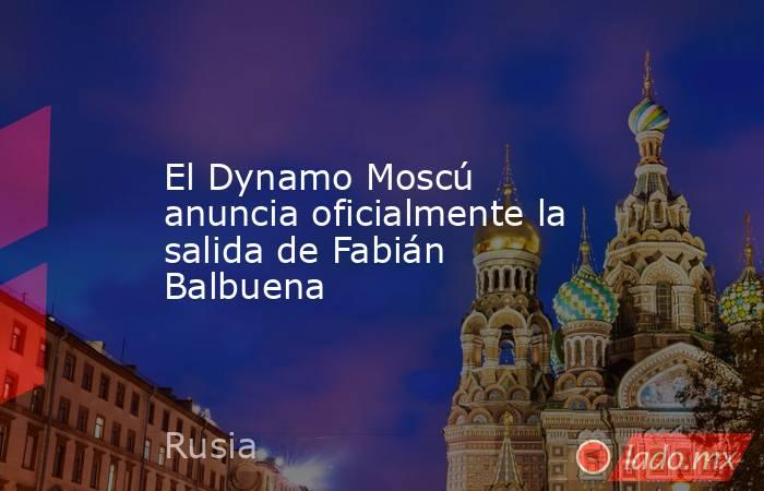 El Dynamo Moscú anuncia oficialmente la salida de Fabián Balbuena. Noticias en tiempo real
