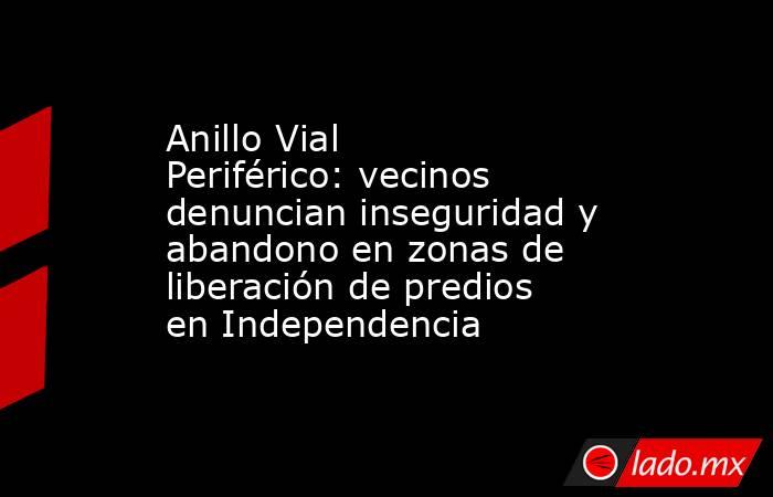 Anillo Vial Periférico: vecinos denuncian inseguridad y abandono en zonas de liberación de predios en Independencia. Noticias en tiempo real