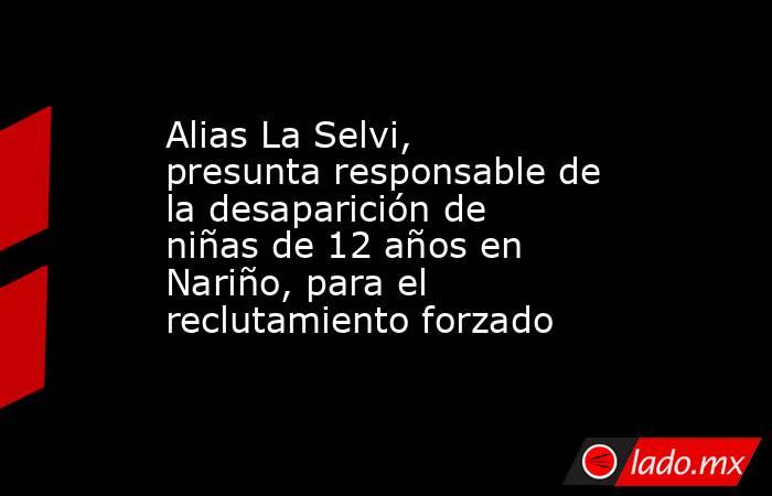 Alias La Selvi, presunta responsable de la desaparición de niñas de 12 años en Nariño, para el reclutamiento forzado . Noticias en tiempo real