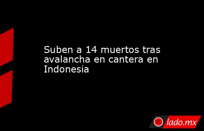 Suben a 14 muertos tras avalancha en cantera en Indonesia. Noticias en tiempo real