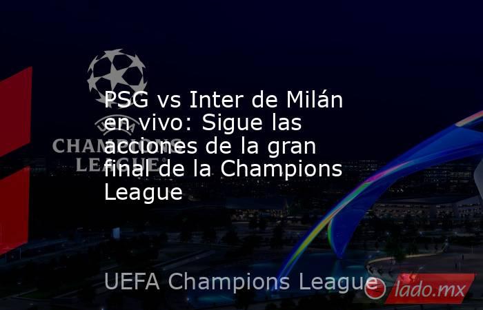 PSG vs Inter de Milán en vivo: Sigue las acciones de la gran final de la Champions League . Noticias en tiempo real