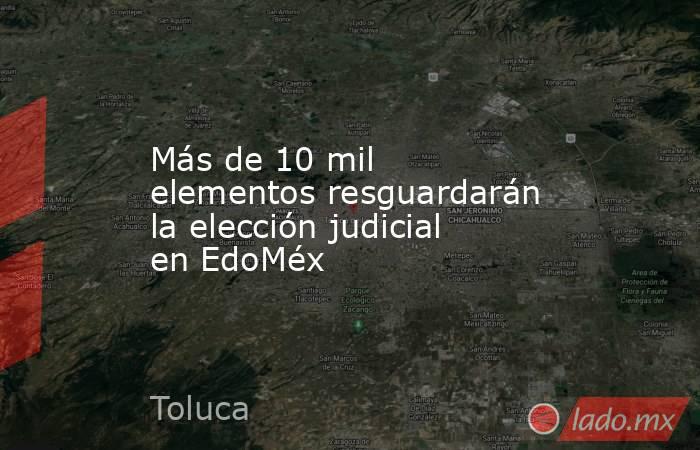 Más de 10 mil elementos resguardarán la elección judicial en EdoMéx. Noticias en tiempo real
