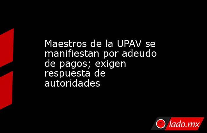 Maestros de la UPAV se manifiestan por adeudo de pagos; exigen respuesta de autoridades. Noticias en tiempo real