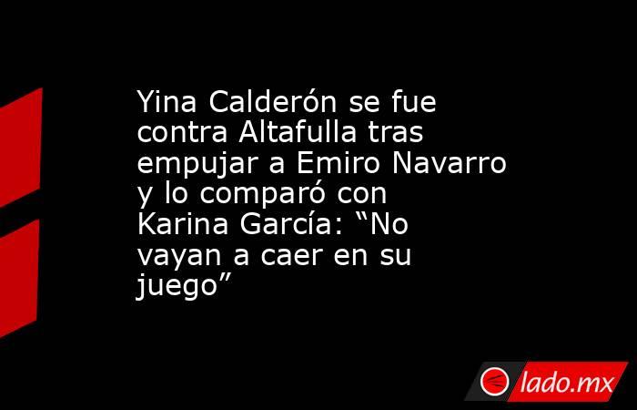 Yina Calderón se fue contra Altafulla tras empujar a Emiro Navarro y lo comparó con Karina García: “No vayan a caer en su juego”. Noticias en tiempo real