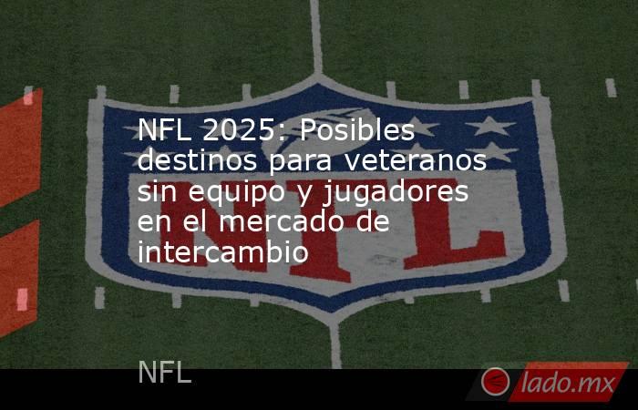 NFL 2025: Posibles destinos para veteranos sin equipo y jugadores en el mercado de intercambio. Noticias en tiempo real