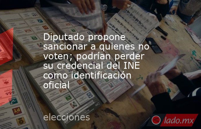 Diputado propone sancionar a quienes no voten; podrían perder su credencial del INE como identificación oficial. Noticias en tiempo real