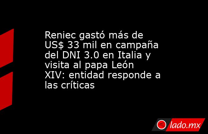 Reniec gastó más de US$ 33 mil en campaña del DNI 3.0 en Italia y visita al papa León XIV: entidad responde a las críticas. Noticias en tiempo real