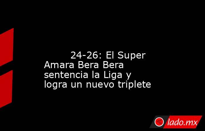                                                                                                                                 24-26: El Super Amara Bera Bera sentencia la Liga y logra un nuevo triplete                                                    . Noticias en tiempo real